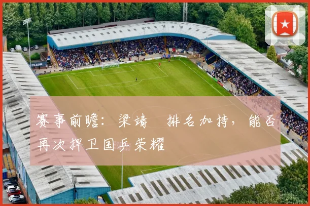 赛事前瞻:梁靖崑排名加持,能否再次捍卫国乒荣耀