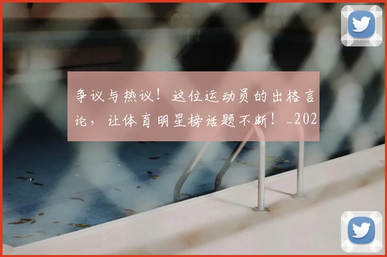 争议与热议!这位运动员的出格言论,让体育明星榜话题不断!_20260531151642