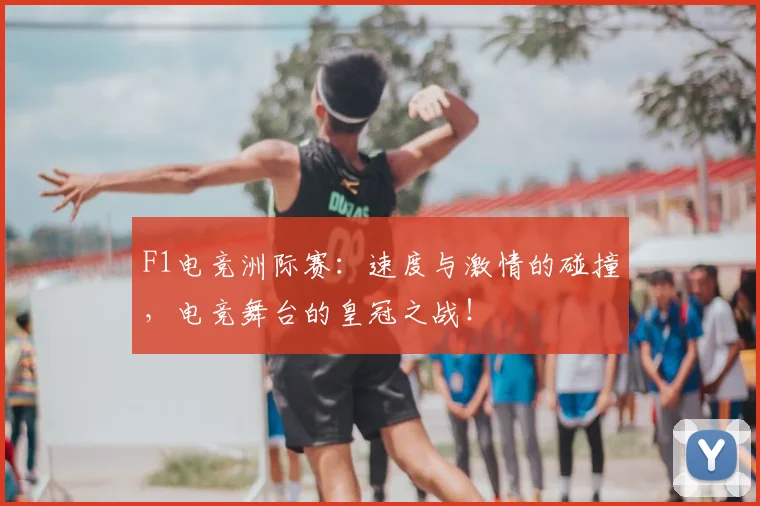 F1电竞洲际赛：速度与激情的碰撞，电竞舞台的皇冠之战！