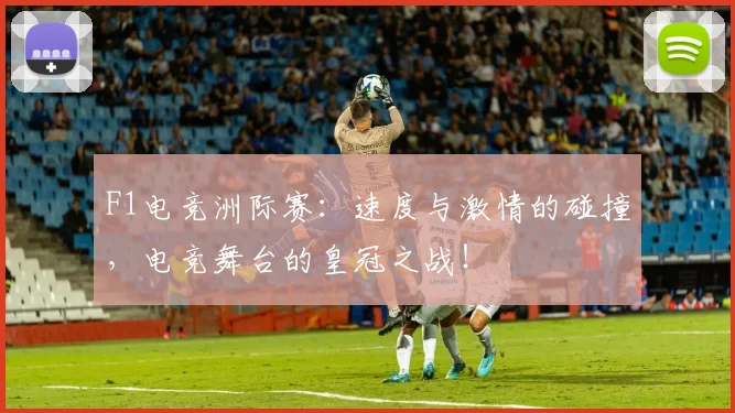 F1电竞洲际赛:速度与激情的碰撞,电竞舞台的皇冠之战!