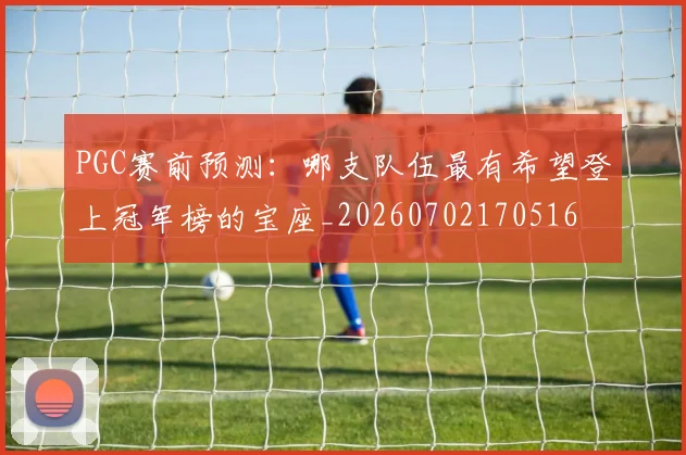 PGC赛前预测:哪支队伍最有希望登上冠军榜的宝座_20260702170516