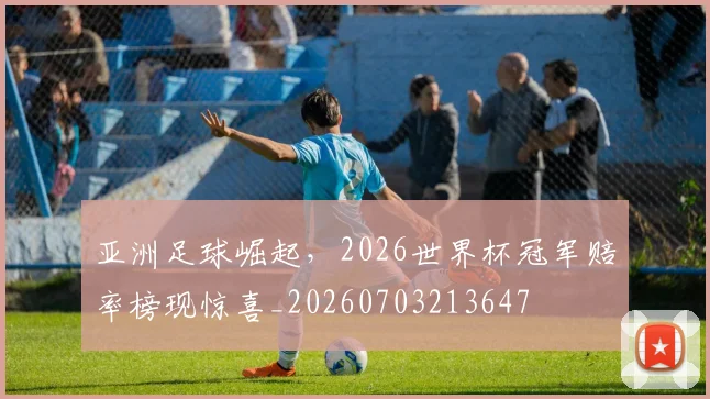 亚洲足球崛起，2026世界杯冠军赔率榜现惊喜_20260703213647