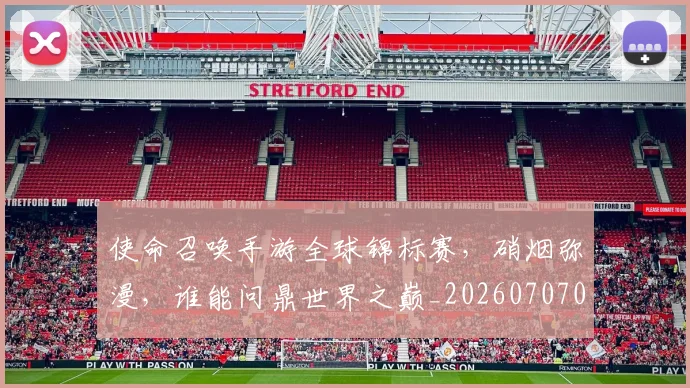 使命召唤手游全球锦标赛,硝烟弥漫,谁能问鼎世界之巅_20260707012038