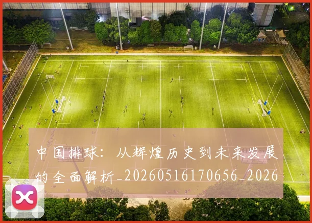 中国排球：从辉煌历史到未来发展的全面解析_20260516170656_20260703205508
