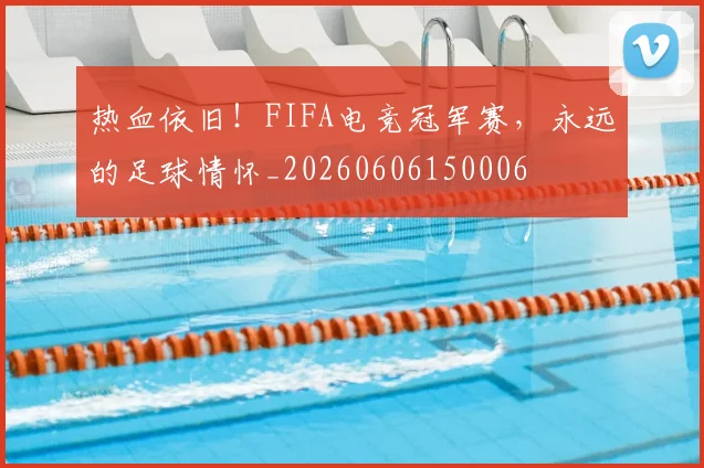 热血依旧！FIFA电竞冠军赛，永远的足球情怀_20260606150006