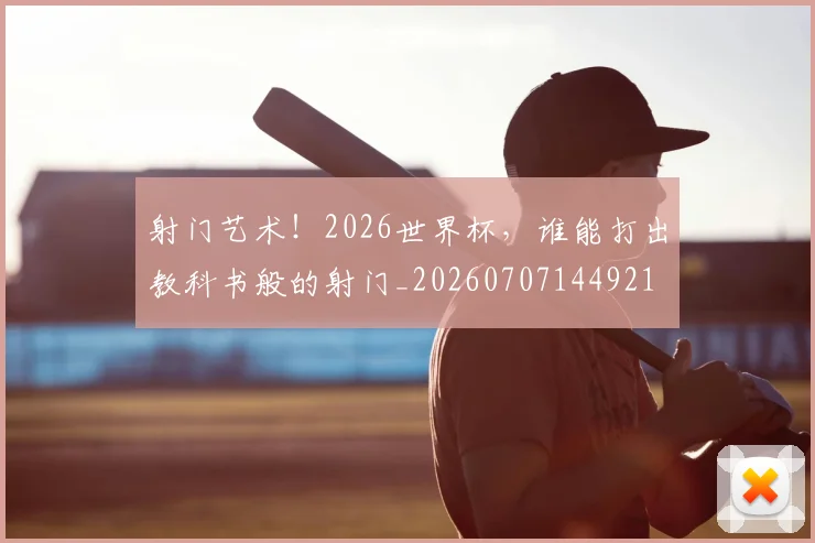 射门艺术！2026世界杯，谁能打出教科书般的射门_20260707144921