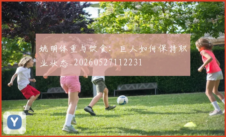 姚明体重与饮食:巨人如何保持职业状态_20260527112231