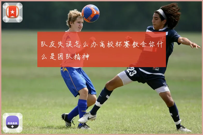 队友失误怎么办高校杯赛教会你什么是团队精神