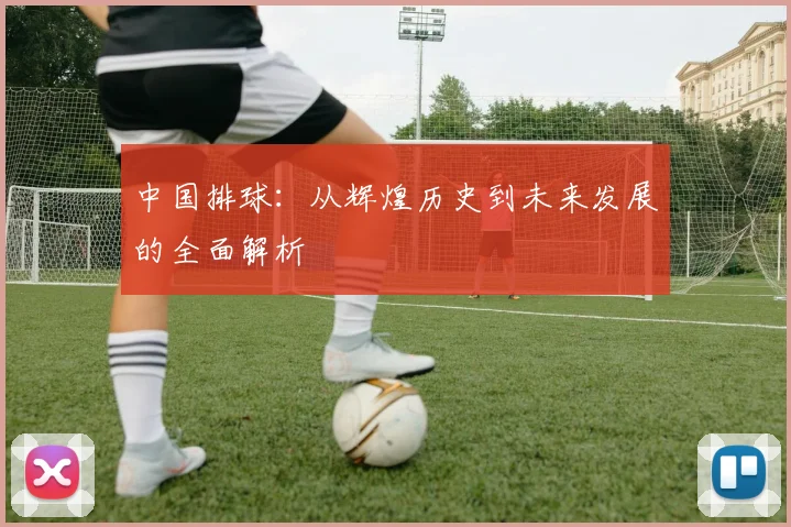 中国排球：从辉煌历史到未来发展的全面解析