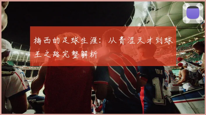 梅西的足球生涯:从青涩天才到球王之路完整解析