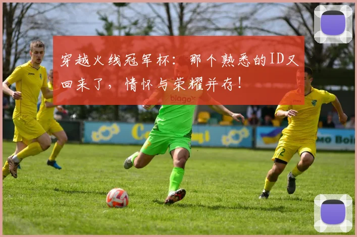 穿越火线冠军杯：那个熟悉的ID又回来了，情怀与荣耀并存！