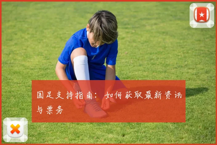 国足支持指南：如何获取最新资讯与票务