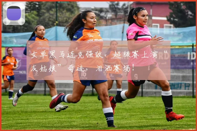 女单黑马连克强敌，超级赛上演“灰姑娘”奇迹，泪洒赛场！