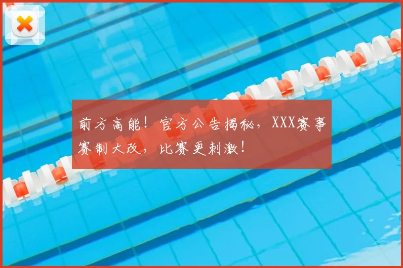 前方高能！官方公告揭秘，XXX赛事赛制大改，比赛更刺激！
