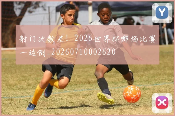 射门次数差！2026世界杯哪场比赛一边倒_20260710002620