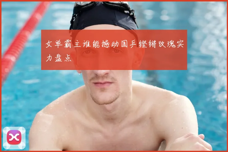 女单霸主谁能撼动国乒铿锵玫瑰实力盘点
