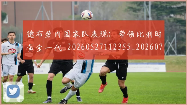 德布劳内国家队表现：带领比利时黄金一代_20260527112355_20260707153128