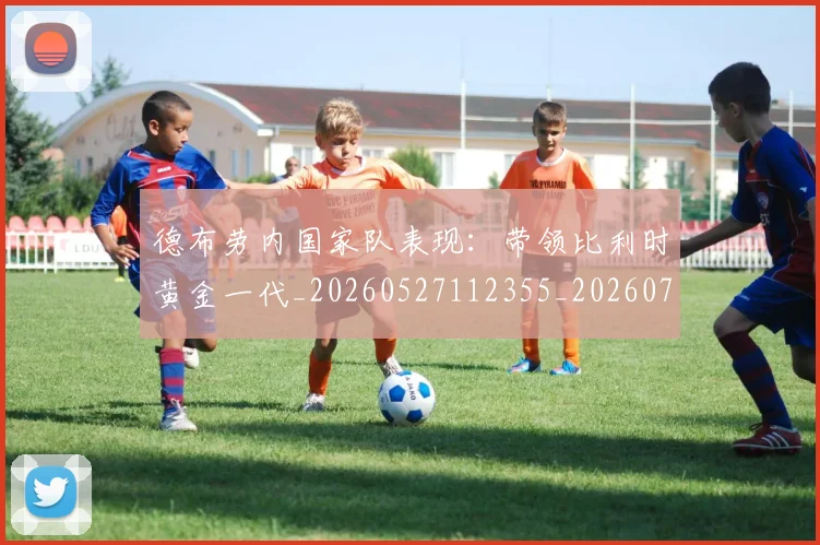 德布劳内国家队表现：带领比利时黄金一代_20260527112355_20260707153128