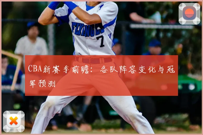 CBA新赛季前瞻：各队阵容变化与冠军预测