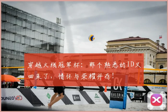 穿越火线冠军杯:那个熟悉的ID又回来了,情怀与荣耀并存!