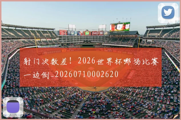 射门次数差！2026世界杯哪场比赛一边倒_20260710002620