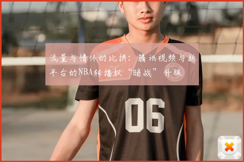 流量与情怀的比拼：腾讯视频与新平台的NBA转播权“暗战”升级