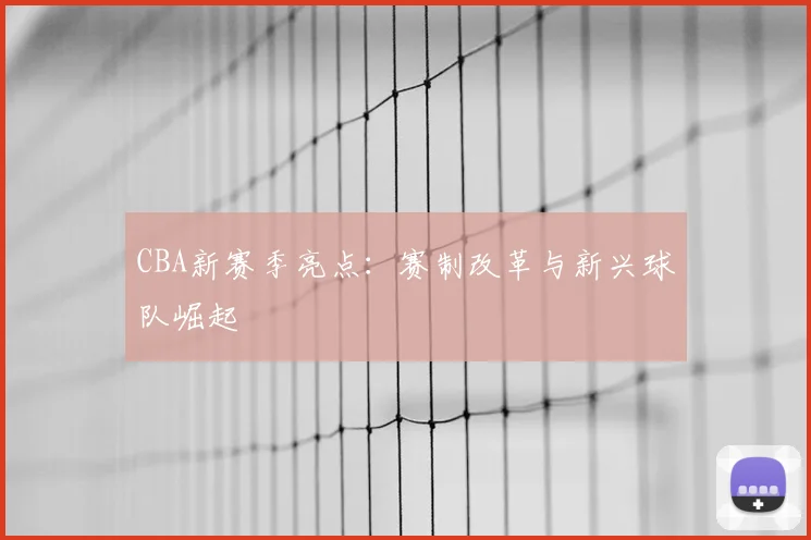 CBA新赛季亮点:赛制改革与新兴球队崛起