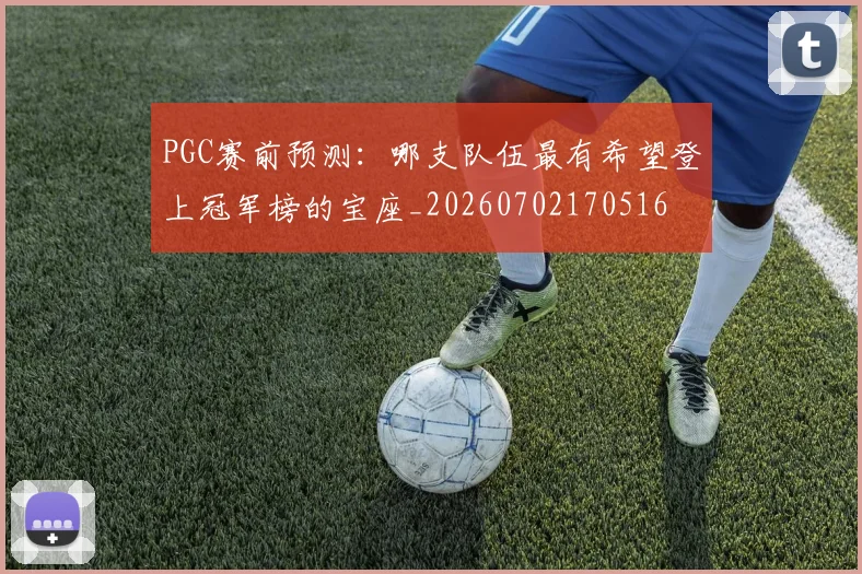 PGC赛前预测：哪支队伍最有希望登上冠军榜的宝座_20260702170516