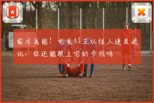 前方高能！电竞AI正以惊人速度进化，你还能跟上它的步伐吗