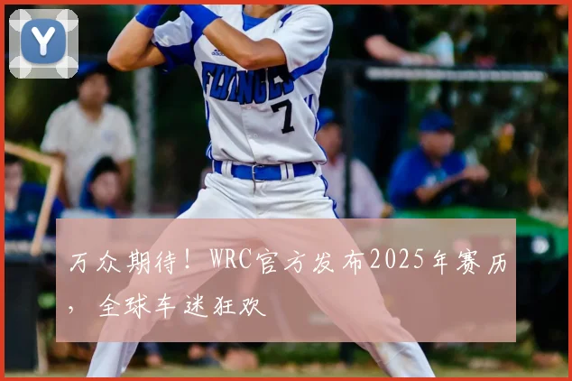 万众期待！WRC官方发布2025年赛历，全球车迷狂欢
