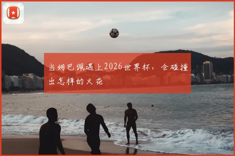 当姆巴佩遇上2026世界杯，会碰撞出怎样的火花