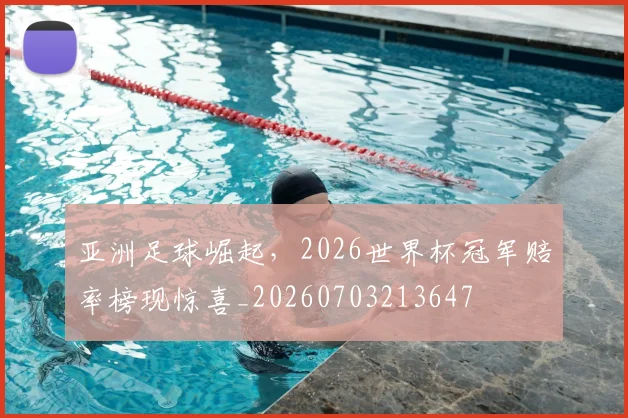 亚洲足球崛起,2026世界杯冠军赔率榜现惊喜_20260703213647