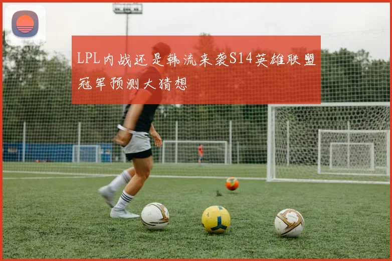 LPL内战还是韩流来袭S14英雄联盟冠军预测大猜想