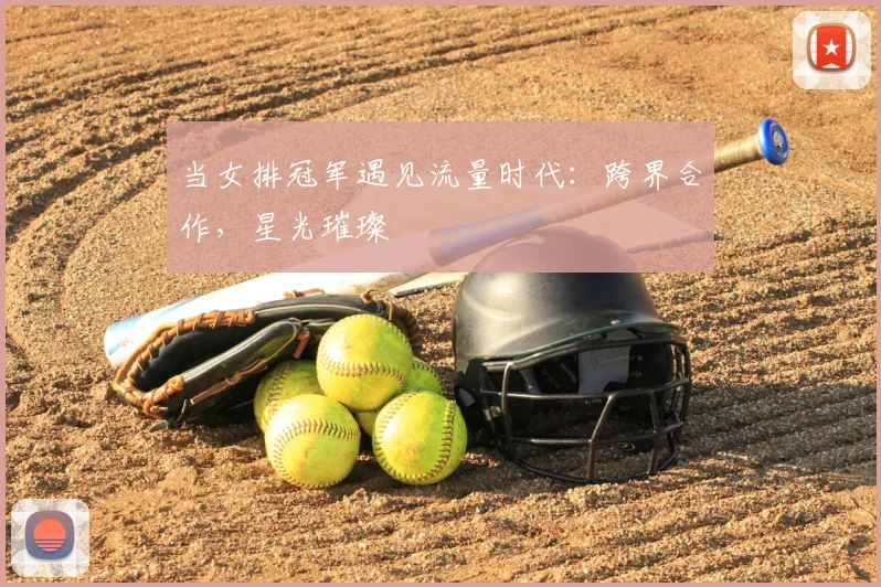 当女排冠军遇见流量时代：跨界合作，星光璀璨